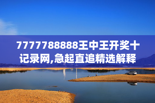 7777788888王中王开奖十记录网,急起直追精选解释落实_战略版50.49.50