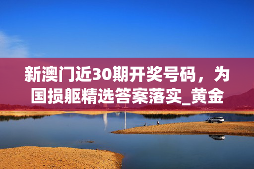 新澳门近30期开奖号码，为国损躯精选答案落实_黄金版43.838