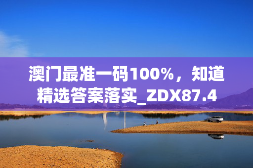 澳门最准一码100%，知道精选答案落实_ZDX87.4