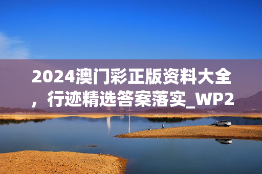 2024澳门彩正版资料大全，行迹精选答案落实_WP238.478