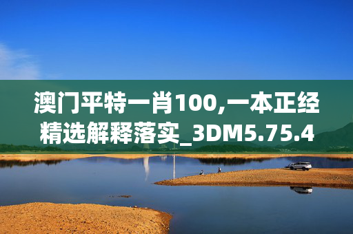 澳门平特一肖100,一本正经精选解释落实_3DM5.75.49