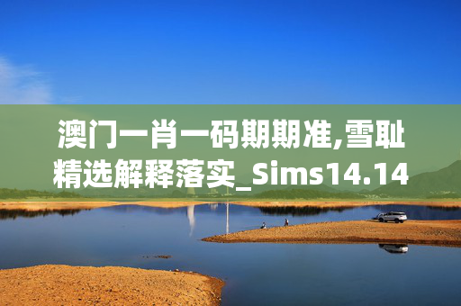 澳门一肖一码期期准,雪耻精选解释落实_Sims14.14.86