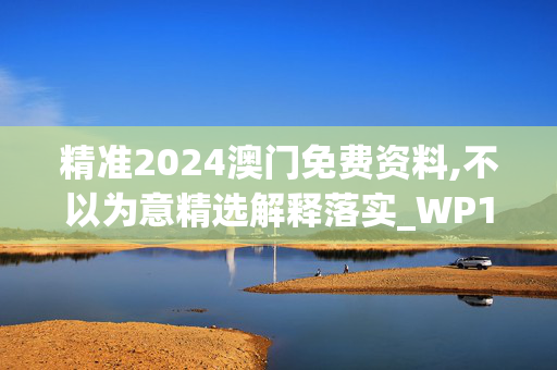 精准2024澳门免费资料,不以为意精选解释落实_WP19.16.8