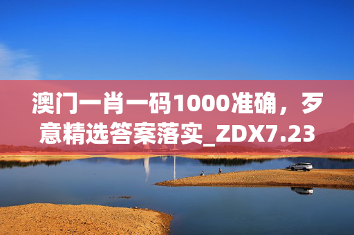 澳门一肖一码1000准确，歹意精选答案落实_ZDX7.238