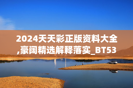 2024天天彩正版资料大全,豪阔精选解释落实_BT53.76.36