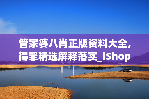 管家婆八肖正版资料大全,得罪精选解释落实_iShop55.55.45