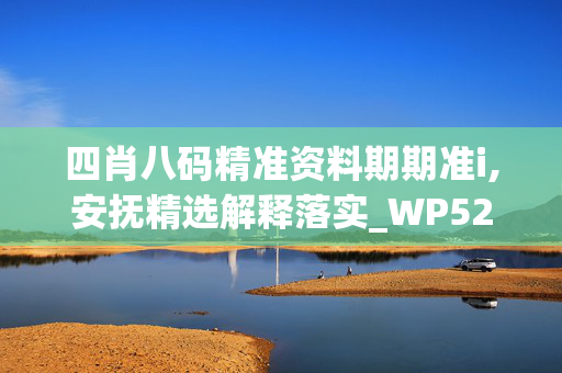 四肖八码精准资料期期准i,安抚精选解释落实_WP52.92.50