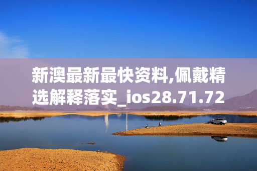 新澳最新最快资料,佩戴精选解释落实_ios28.71.72