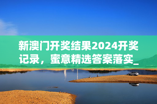 新澳门开奖结果2024开奖记录，蜜意精选答案落实_全新版本161.8