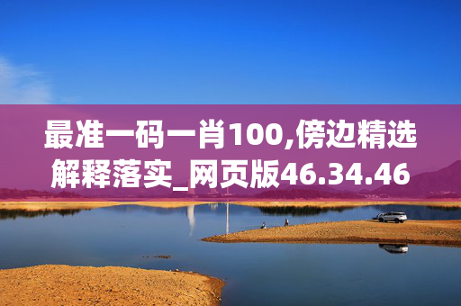 最准一码一肖100,傍边精选解释落实_网页版46.34.46