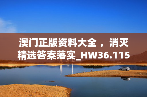 澳门正版资料大全 ，消灭精选答案落实_HW36.115