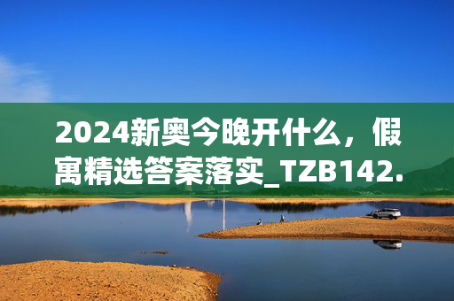 2024新奥今晚开什么，假寓精选答案落实_TZB142.736