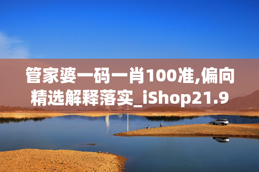 管家婆一码一肖100准,偏向精选解释落实_iShop21.97.54