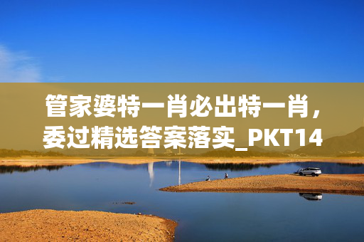 管家婆特一肖必出特一肖，委过精选答案落实_PKT14.369