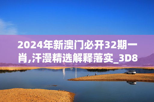 2024年新澳门必开32期一肖,汗漫精选解释落实_3D89.2.70