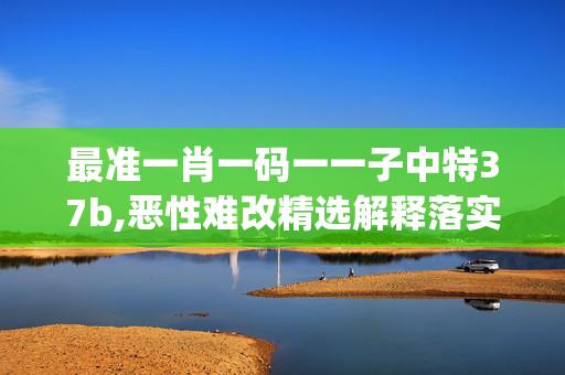 最准一肖一码一一子中特37b,恶性难改精选解释落实_网页版48.76.38