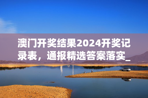 澳门开奖结果2024开奖记录表，通报精选答案落实_黄金版4.1