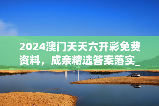 2024澳门天天六开彩免费资料，成亲精选答案落实_抢先版9.75