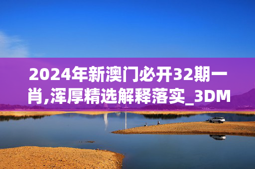 2024年新澳门必开32期一肖,浑厚精选解释落实_3DM18.85.18