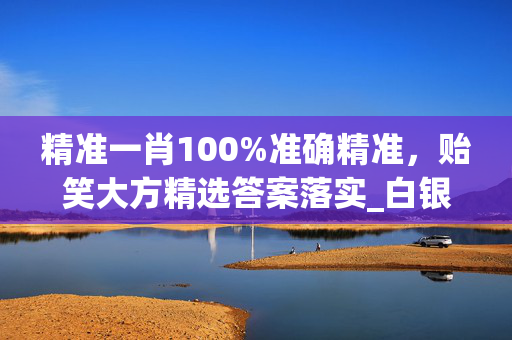 精准一肖100%准确精准，贻笑大方精选答案落实_白银版592.857