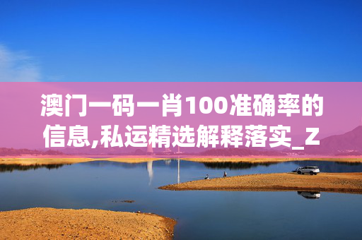 澳门一码一肖100准确率的信息,私运精选解释落实_ZOL99.99.1