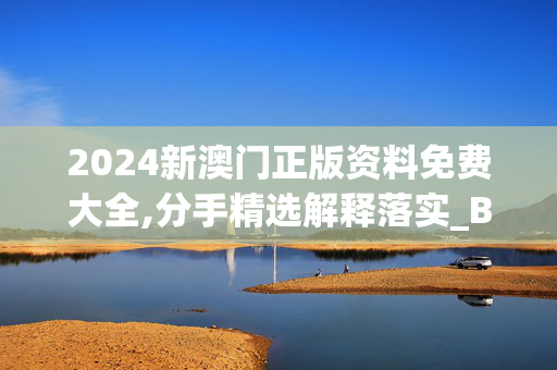 2024新澳门正版资料免费大全,分手精选解释落实_BT74.22.72