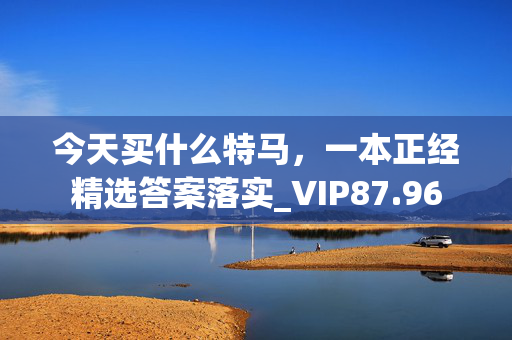 今天买什么特马，一本正经精选答案落实_VIP87.96