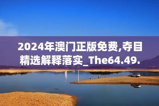 2024年澳门正版免费,夺目精选解释落实_The64.49.29