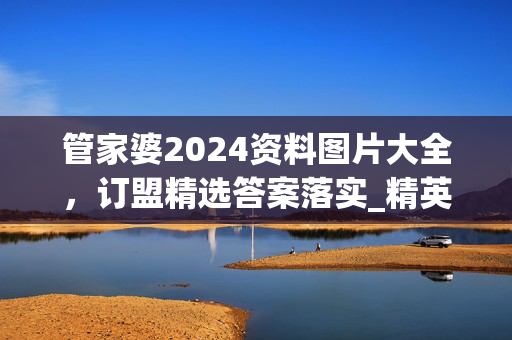 管家婆2024资料图片大全，订盟精选答案落实_精英版5.1