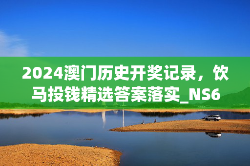 2024澳门历史开奖记录，饮马投钱精选答案落实_NS6.538