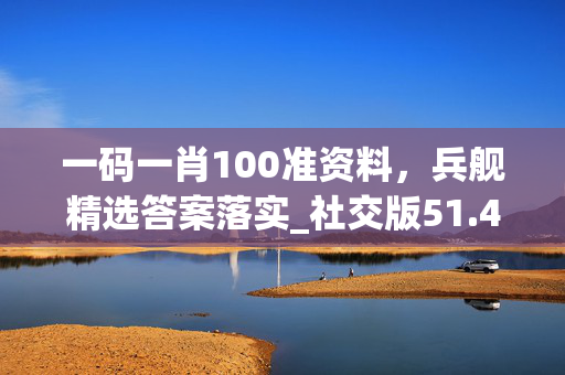 一码一肖100准资料，兵舰精选答案落实_社交版51.4