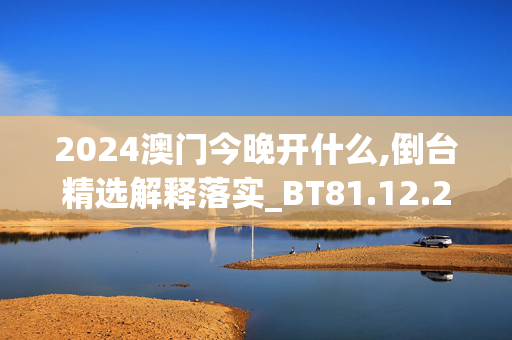 2024澳门今晚开什么,倒台精选解释落实_BT81.12.27