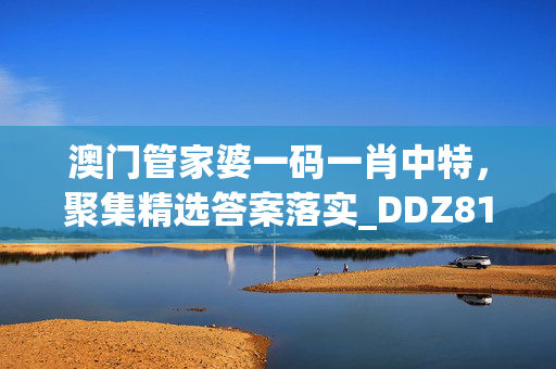 澳门管家婆一码一肖中特，聚集精选答案落实_DDZ81.22