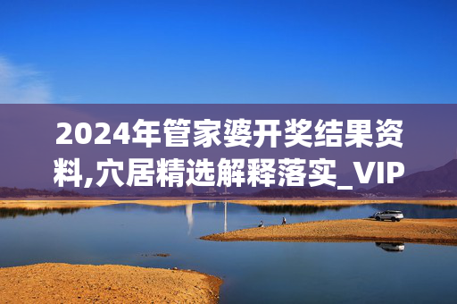 2024年管家婆开奖结果资料,穴居精选解释落实_VIP86.27.44