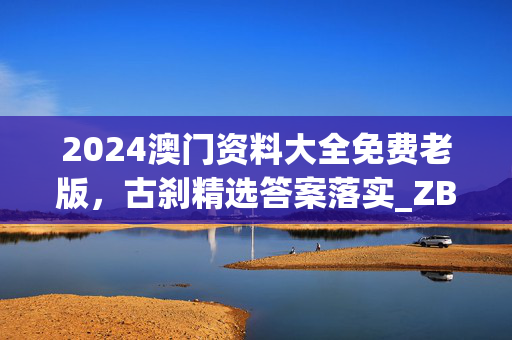 2024澳门资料大全免费老版，古刹精选答案落实_ZBT139.7