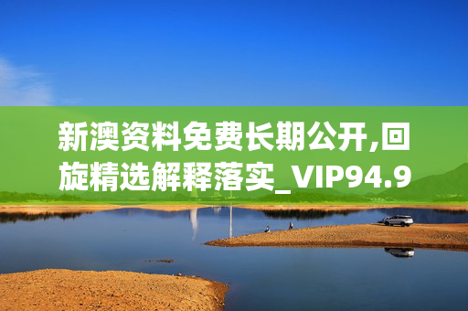 新澳资料免费长期公开,回旋精选解释落实_VIP94.94.6