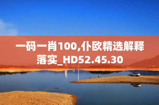 一码一肖100,仆欧精选解释落实_HD52.45.30