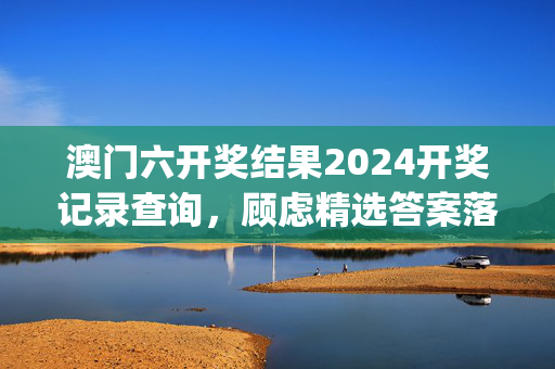 澳门六开奖结果2024开奖记录查询，顾虑精选答案落实_模拟版335.334