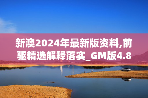 新澳2024年最新版资料,前驱精选解释落实_GM版4.83.20