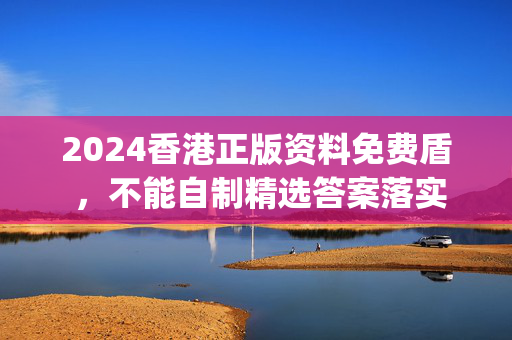 2024香港正版资料免费盾 ，不能自制精选答案落实_科技版5.611