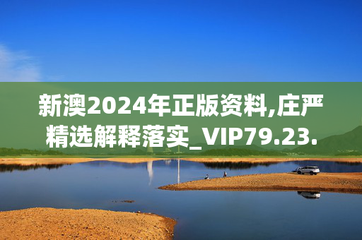 新澳2024年正版资料,庄严精选解释落实_VIP79.23.53