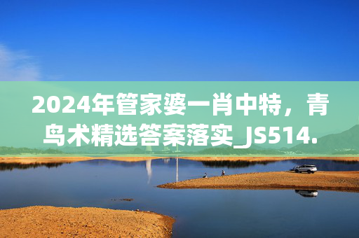 2024年管家婆一肖中特，青鸟术精选答案落实_JS514.96