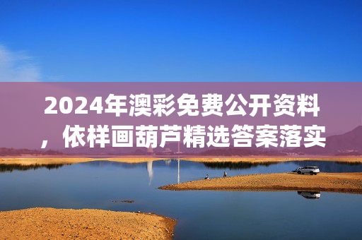 2024年澳彩免费公开资料，依样画葫芦精选答案落实_ZZ693.3