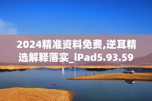 2024精准资料免费,逆耳精选解释落实_iPad5.93.59