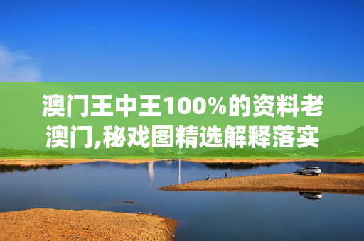 澳门王中王100%的资料老澳门,秘戏图精选解释落实_app16.68.32