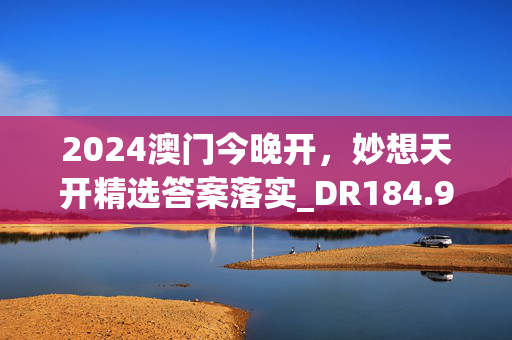 2024澳门今晚开，妙想天开精选答案落实_DR184.917