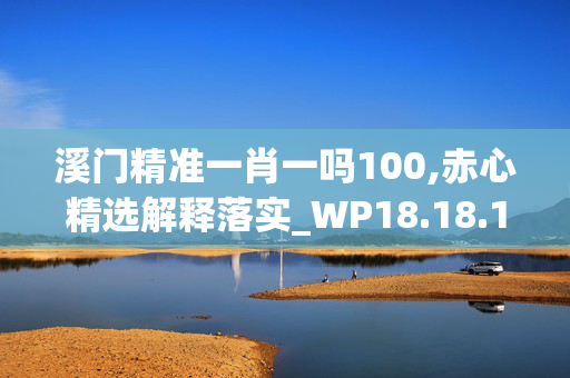 溪门精准一肖一吗100,赤心精选解释落实_WP18.18.19