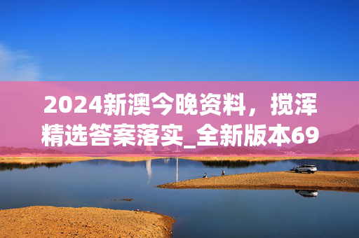 2024新澳今晚资料，搅浑精选答案落实_全新版本697.957