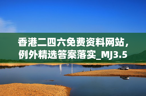 香港二四六免费资料网站，例外精选答案落实_MJ3.5