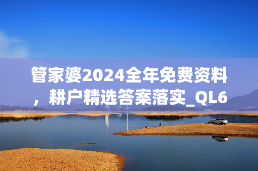 管家婆2024全年免费资料，耕户精选答案落实_QL6.546